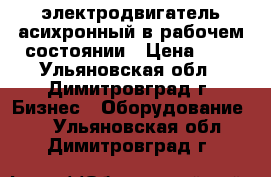 электродвигатель асихронный в рабочем состоянии › Цена ­ 1 - Ульяновская обл., Димитровград г. Бизнес » Оборудование   . Ульяновская обл.,Димитровград г.